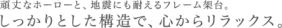 頑丈なホーローと、地震にも耐えるフレーム架台。しっかりとした構造で、心からリラックス。